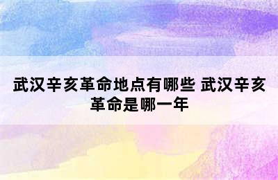 武汉辛亥革命地点有哪些 武汉辛亥革命是哪一年